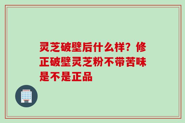 灵芝破壁后什么样？修正破壁灵芝粉不带苦味是不是正品