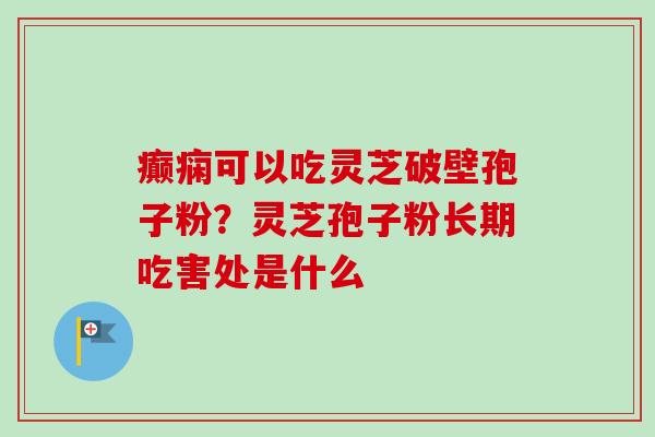 癫痫可以吃灵芝破壁孢子粉？灵芝孢子粉长期吃害处是什么