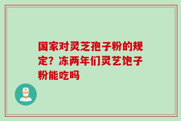 国家对灵芝孢子粉的规定？冻两年们灵艺饱子粉能吃吗