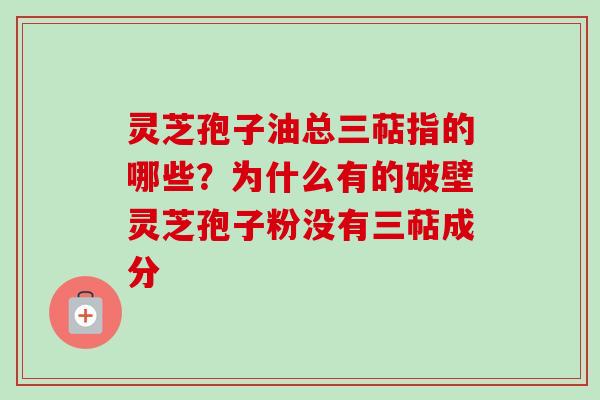 灵芝孢子油总三萜指的哪些？为什么有的破壁灵芝孢子粉没有三萜成分