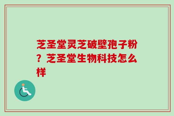 芝圣堂灵芝破壁孢子粉?芝圣堂生物科技怎么样