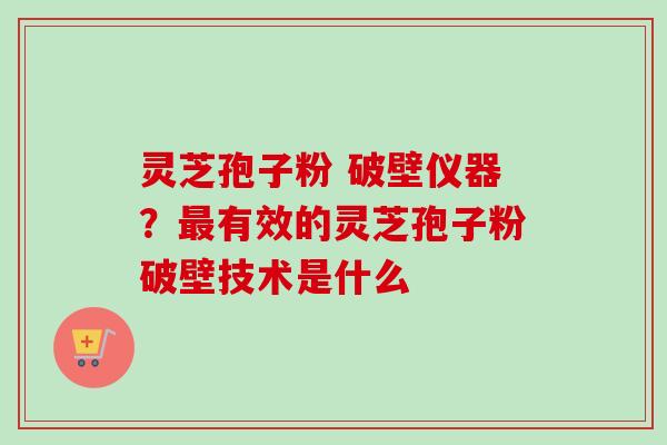 灵芝孢子粉 破壁仪器？最有效的灵芝孢子粉破壁技术是什么