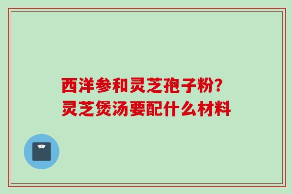 西洋参和灵芝孢子粉？灵芝煲汤要配什么材料