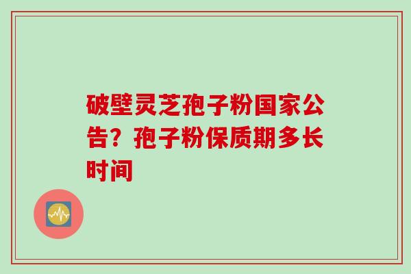 破壁灵芝孢子粉国家公告？孢子粉保质期多长时间