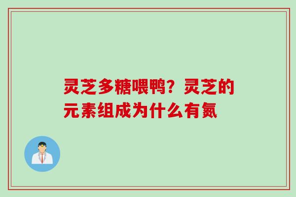 灵芝多糖喂鸭?灵芝的元素组成为什么有氮