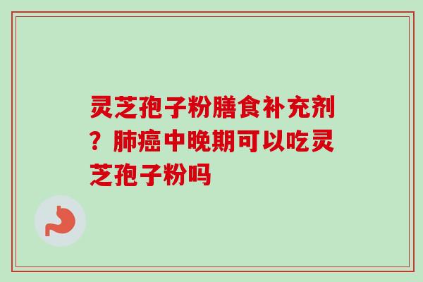 灵芝孢子粉膳食补充剂？肺癌中晚期可以吃灵芝孢子粉吗