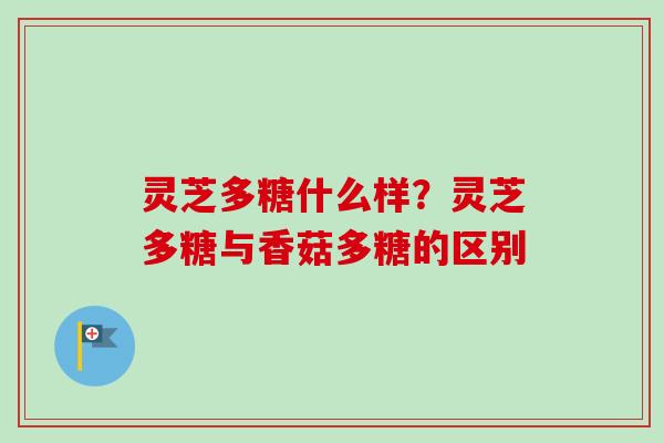 灵芝多糖什么样？灵芝多糖与香菇多糖的区别
