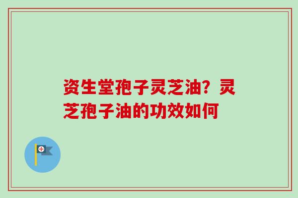 资生堂孢子灵芝油？灵芝孢子油的功效如何
