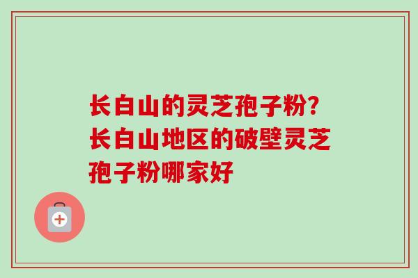 长白山的灵芝孢子粉？长白山地区的破壁灵芝孢子粉哪家好