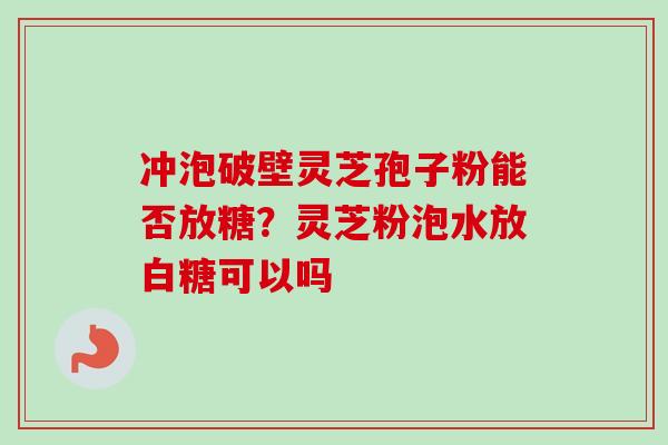 冲泡破壁灵芝孢子粉能否放糖？灵芝粉泡水放白糖可以吗