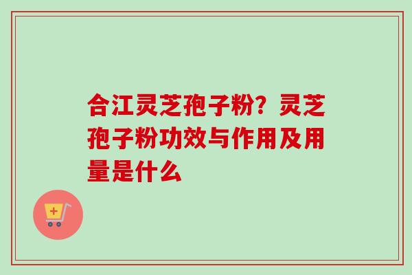 合江灵芝孢子粉？灵芝孢子粉功效与作用及用量是什么
