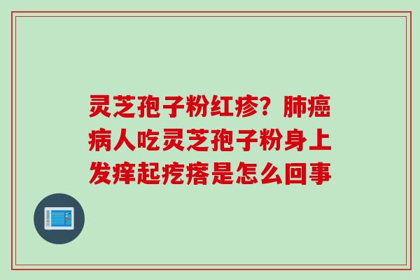 灵芝孢子粉红疹？肺癌病人吃灵芝孢子粉身上发痒起疙瘩是怎么回事