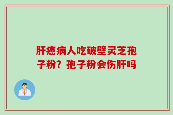 肝癌病人吃破壁灵芝孢子粉？孢子粉会伤肝吗