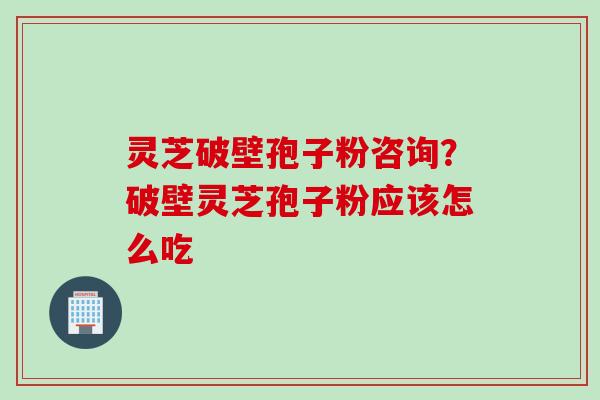 灵芝破壁孢子粉咨询？破壁灵芝孢子粉应该怎么吃
