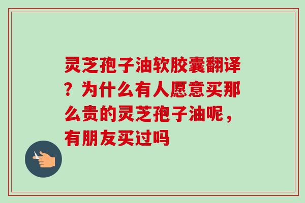灵芝孢子油软胶囊翻译?为什么有人愿意买那么贵的灵芝孢子油呢,有朋友买过吗