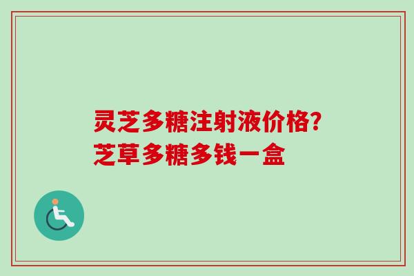 灵芝多糖注射液价格？芝草多糖多钱一盒