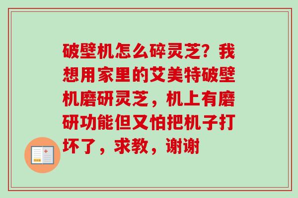破壁机怎么碎灵芝？我想用家里的艾美特破壁机磨研灵芝，机上有磨研功能但又怕把机子打坏了，求教，谢谢