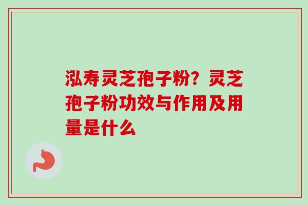 泓寿灵芝孢子粉？灵芝孢子粉功效与作用及用量是什么