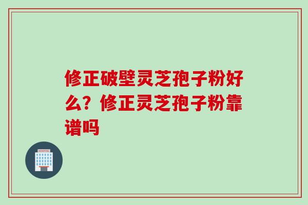 修正破壁灵芝孢子粉好么？修正灵芝孢子粉靠谱吗