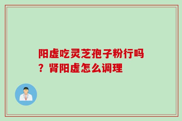 阳虚吃灵芝孢子粉行吗？肾阳虚怎么调理