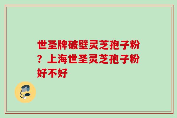世圣牌破壁灵芝孢子粉？上海世圣灵芝孢子粉好不好