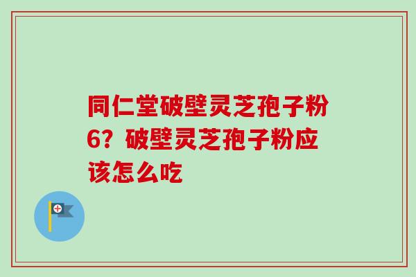同仁堂破壁灵芝孢子粉6？破壁灵芝孢子粉应该怎么吃
