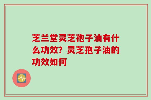 芝兰堂灵芝孢子油有什么功效？灵芝孢子油的功效如何