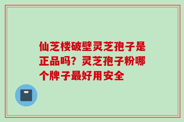 仙芝楼破壁灵芝孢子是正品吗？灵芝孢子粉哪个牌子最好用安全