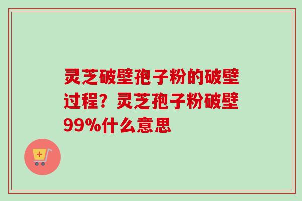 灵芝破壁孢子粉的破壁过程？灵芝孢子粉破壁99%什么意思