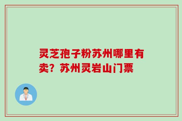 灵芝孢子粉苏州哪里有卖？苏州灵岩山门票