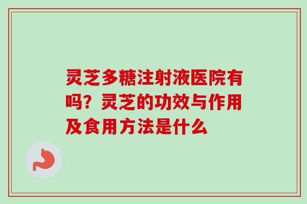 灵芝多糖注射液医院有吗？灵芝的功效与作用及食用方法是什么