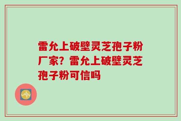 雷允上破壁灵芝孢子粉厂家？雷允上破壁灵芝孢子粉可信吗