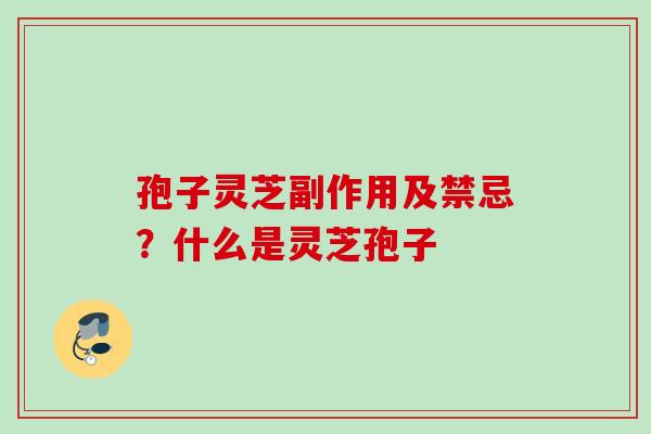 孢子灵芝副作用及禁忌？什么是灵芝孢子