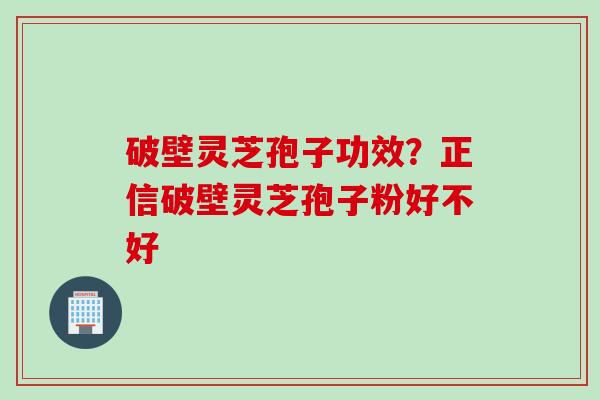 破壁灵芝孢子功效？正信破壁灵芝孢子粉好不好