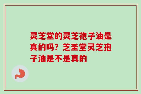 灵芝堂的灵芝孢子油是真的吗？芝圣堂灵芝孢子油是不是真的