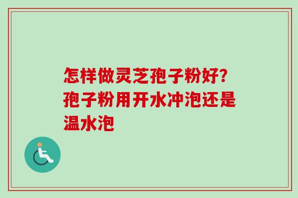 怎样做灵芝孢子粉好？孢子粉用开水冲泡还是温水泡