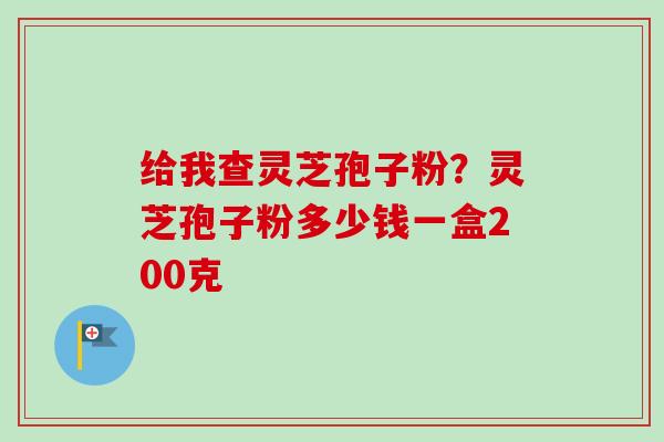 给我查灵芝孢子粉？灵芝孢子粉多少钱一盒200克
