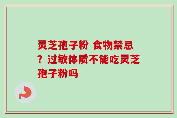 灵芝孢子粉 食物禁忌？过敏体质不能吃灵芝孢子粉吗