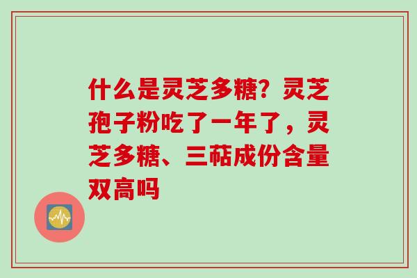 什么是灵芝多糖？灵芝孢子粉吃了一年了，灵芝多糖、三萜成份含量双高吗