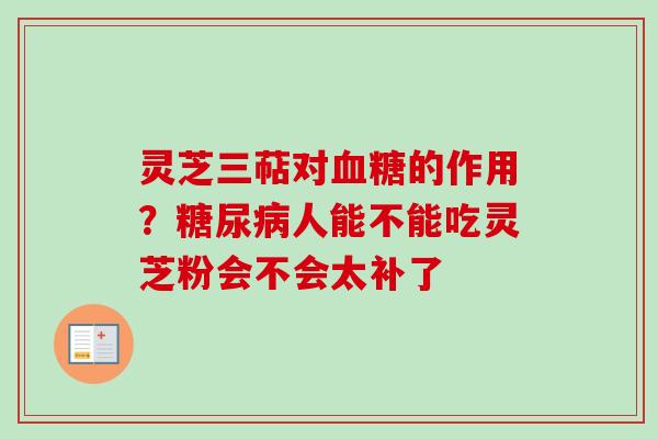 灵芝三萜对血糖的作用？糖尿病人能不能吃灵芝粉会不会太补了
