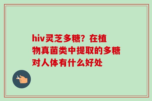 hiv灵芝多糖?在植物真菌类中提取的多糖对人体有什么好处