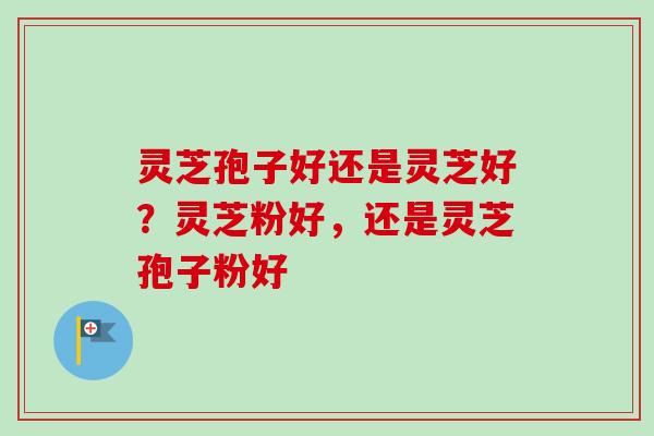 灵芝孢子好还是灵芝好？灵芝粉好，还是灵芝孢子粉好