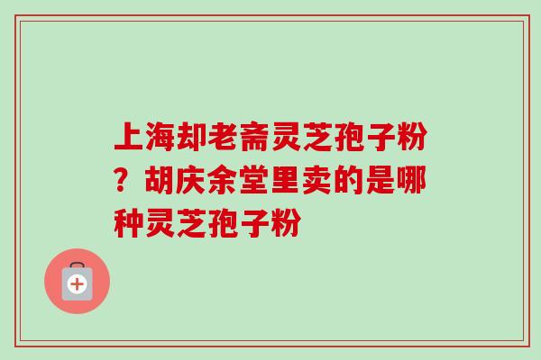 上海却老斋灵芝孢子粉？胡庆余堂里卖的是哪种灵芝孢子粉