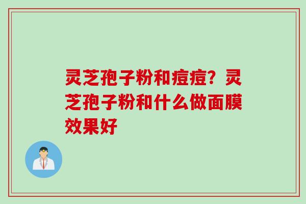 灵芝孢子粉和痘痘？灵芝孢子粉和什么做面膜效果好