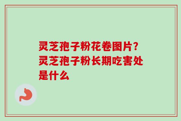 灵芝孢子粉花卷图片？灵芝孢子粉长期吃害处是什么