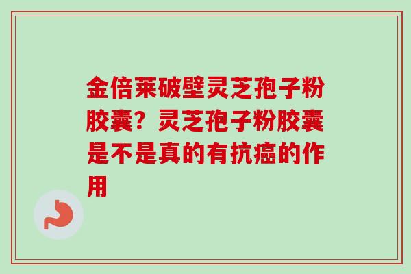 金倍莱破壁灵芝孢子粉胶囊？灵芝孢子粉胶囊是不是真的有抗癌的作用
