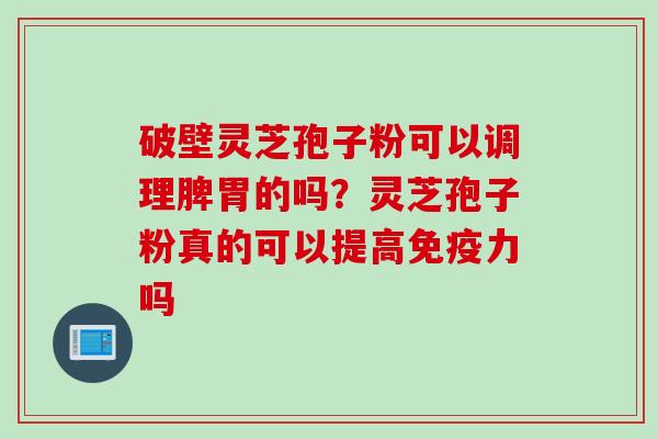 破壁灵芝孢子粉可以调理脾胃的吗？灵芝孢子粉真的可以提高免疫力吗