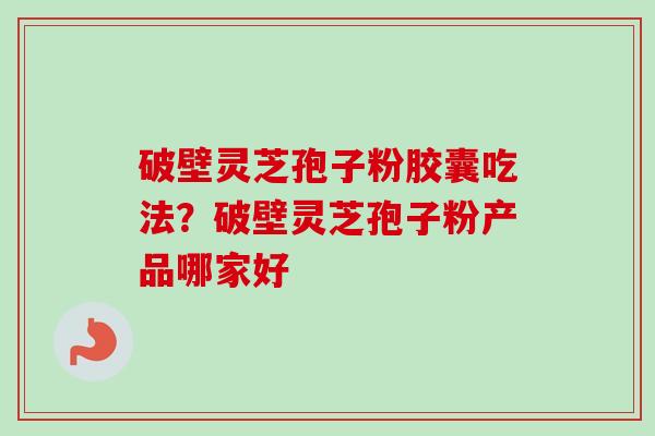 破壁灵芝孢子粉胶囊吃法？破壁灵芝孢子粉产品哪家好