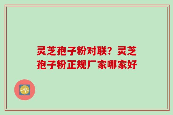 灵芝孢子粉对联?灵芝孢子粉正规厂家哪家好