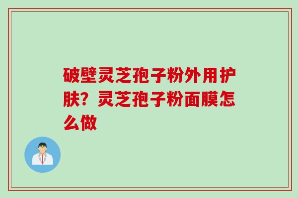 破壁灵芝孢子粉外用护肤？灵芝孢子粉面膜怎么做